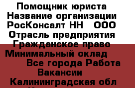 Помощник юриста › Название организации ­ РосКонсалт-НН', ООО › Отрасль предприятия ­ Гражданское право › Минимальный оклад ­ 15 000 - Все города Работа » Вакансии   . Калининградская обл.,Калининград г.